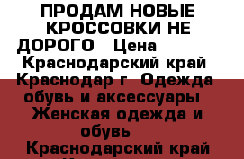 ПРОДАМ НОВЫЕ КРОССОВКИ НЕ ДОРОГО › Цена ­ 1 000 - Краснодарский край, Краснодар г. Одежда, обувь и аксессуары » Женская одежда и обувь   . Краснодарский край,Краснодар г.